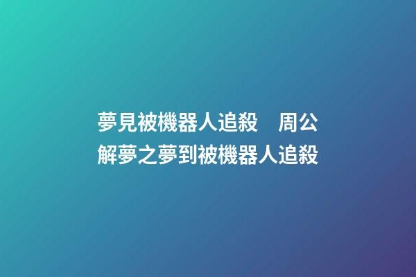 夢見被機器人追殺　周公解夢之夢到被機器人追殺